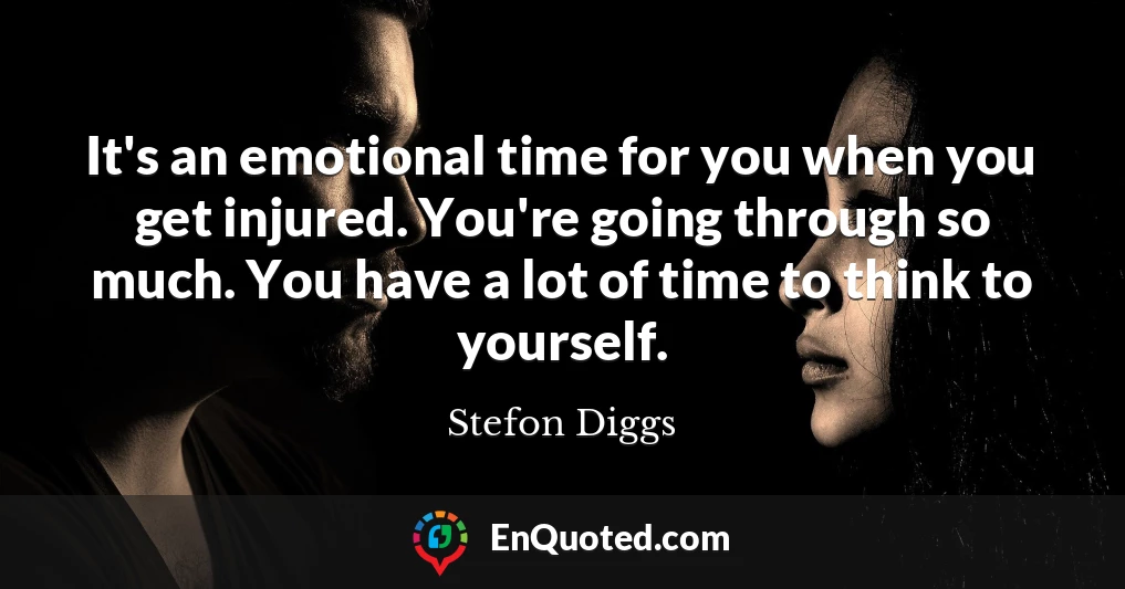 It's an emotional time for you when you get injured. You're going through so much. You have a lot of time to think to yourself.