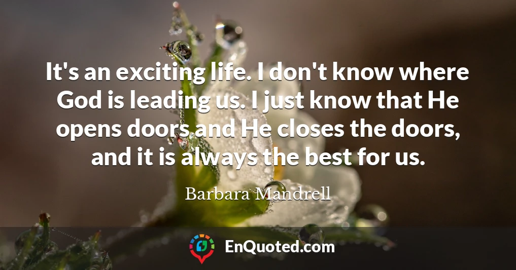 It's an exciting life. I don't know where God is leading us. I just know that He opens doors and He closes the doors, and it is always the best for us.