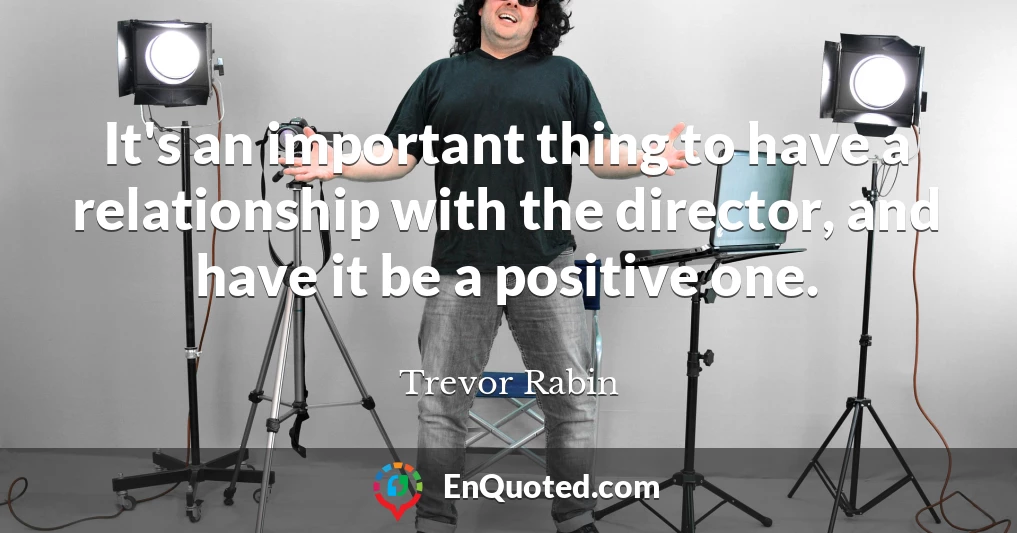 It's an important thing to have a relationship with the director, and have it be a positive one.