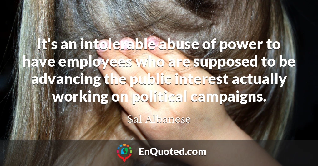 It's an intolerable abuse of power to have employees who are supposed to be advancing the public interest actually working on political campaigns.