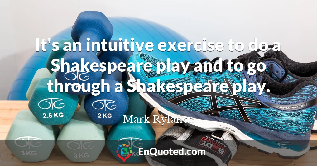 It's an intuitive exercise to do a Shakespeare play and to go through a Shakespeare play.