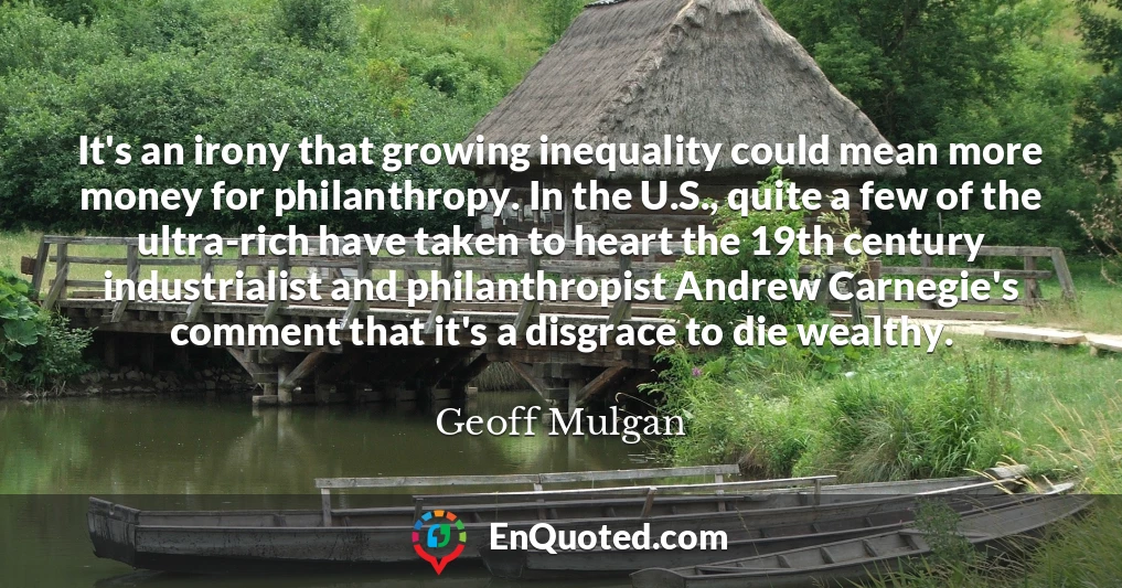 It's an irony that growing inequality could mean more money for philanthropy. In the U.S., quite a few of the ultra-rich have taken to heart the 19th century industrialist and philanthropist Andrew Carnegie's comment that it's a disgrace to die wealthy.