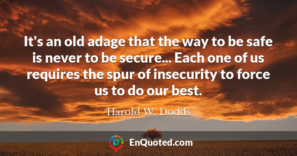 It's an old adage that the way to be safe is never to be secure... Each one of us requires the spur of insecurity to force us to do our best.