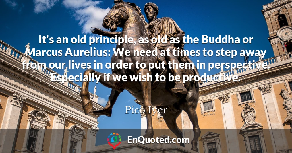 It's an old principle, as old as the Buddha or Marcus Aurelius: We need at times to step away from our lives in order to put them in perspective. Especially if we wish to be productive.
