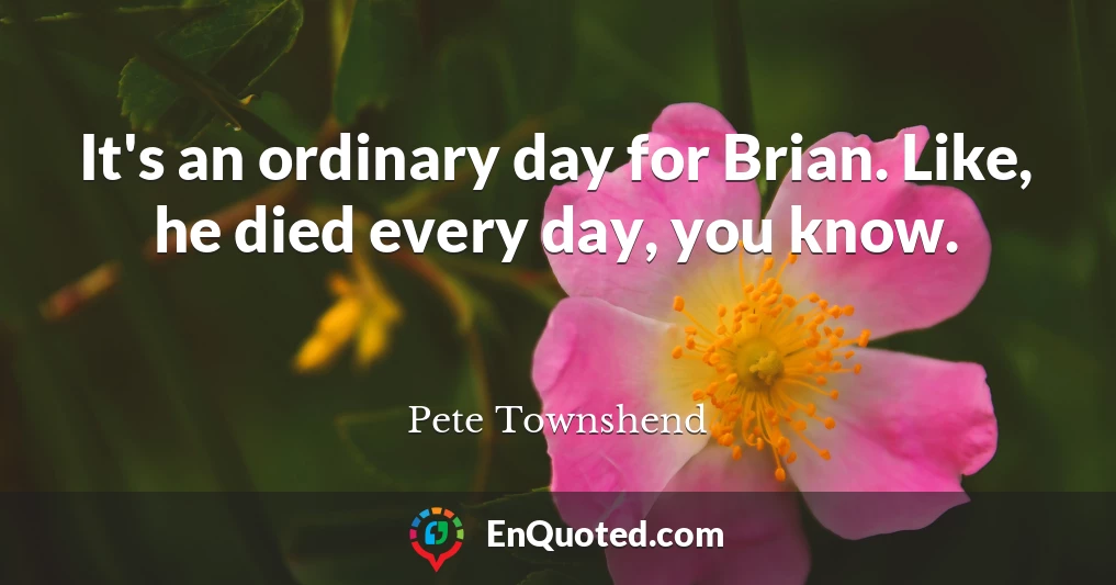 It's an ordinary day for Brian. Like, he died every day, you know.