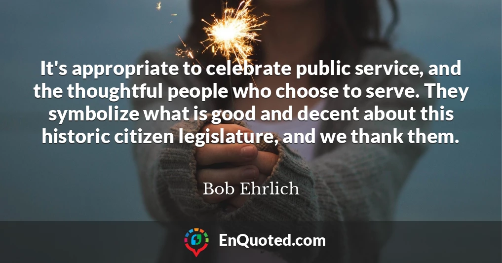 It's appropriate to celebrate public service, and the thoughtful people who choose to serve. They symbolize what is good and decent about this historic citizen legislature, and we thank them.