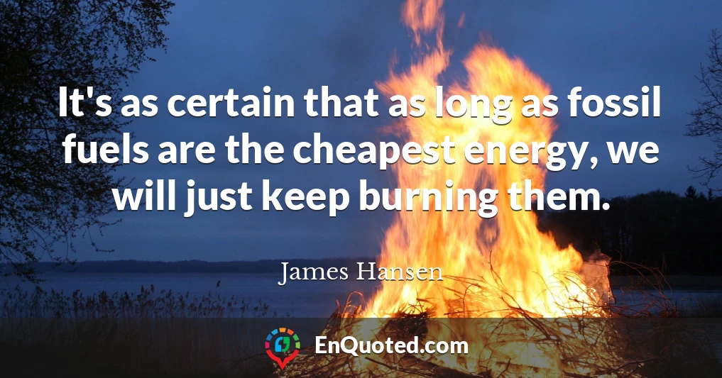 It's as certain that as long as fossil fuels are the cheapest energy, we will just keep burning them.
