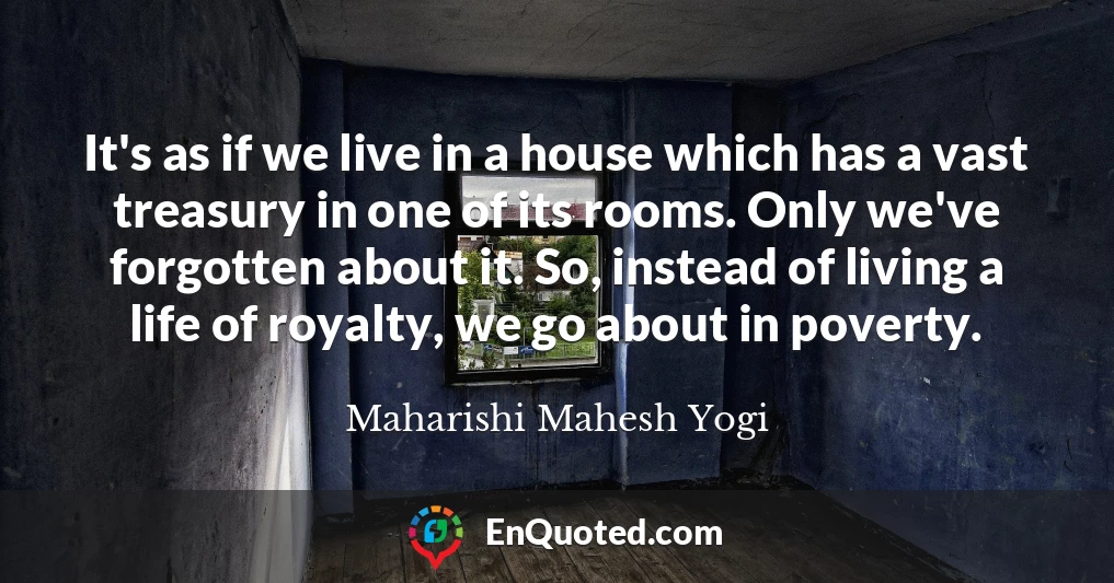 It's as if we live in a house which has a vast treasury in one of its rooms. Only we've forgotten about it. So, instead of living a life of royalty, we go about in poverty.