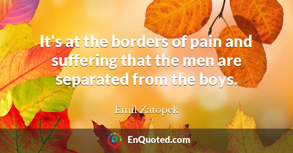 It's at the borders of pain and suffering that the men are separated from the boys.