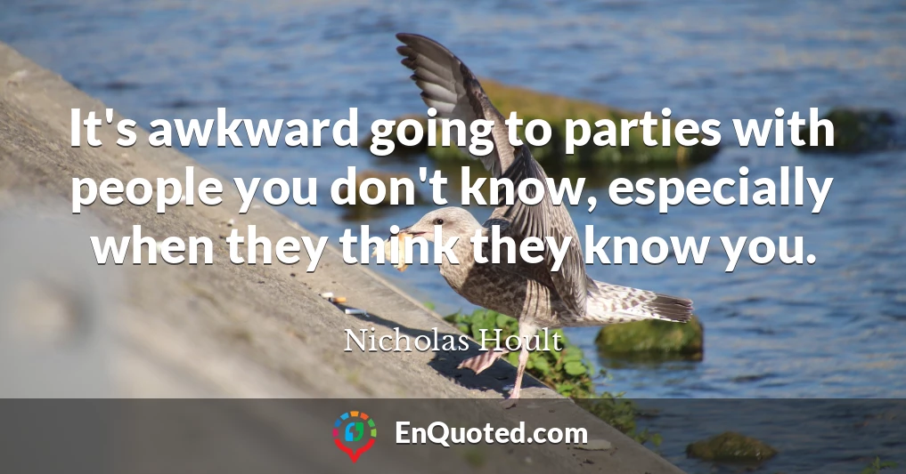 It's awkward going to parties with people you don't know, especially when they think they know you.