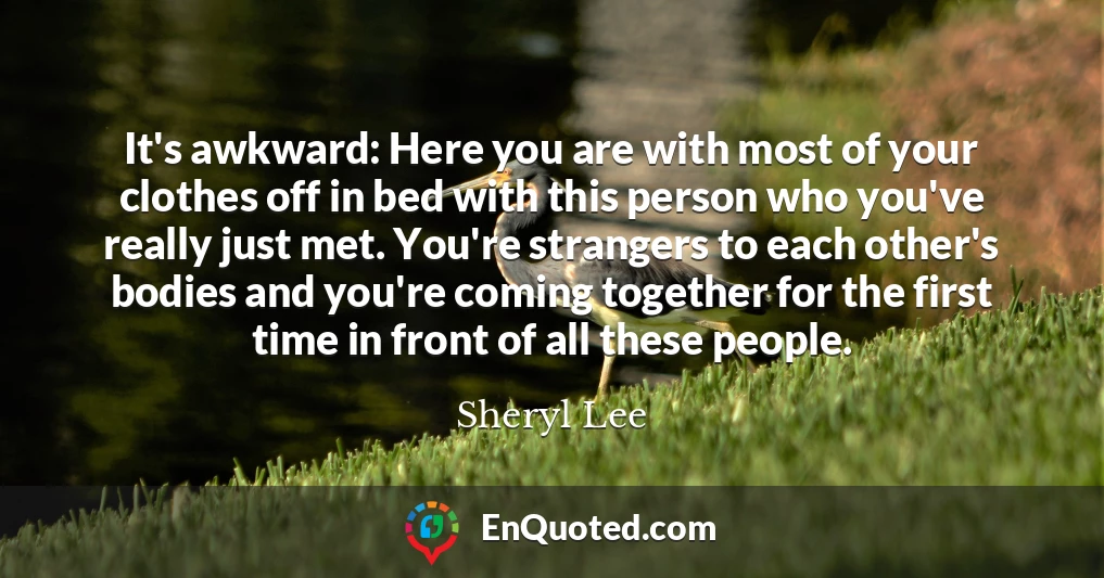 It's awkward: Here you are with most of your clothes off in bed with this person who you've really just met. You're strangers to each other's bodies and you're coming together for the first time in front of all these people.