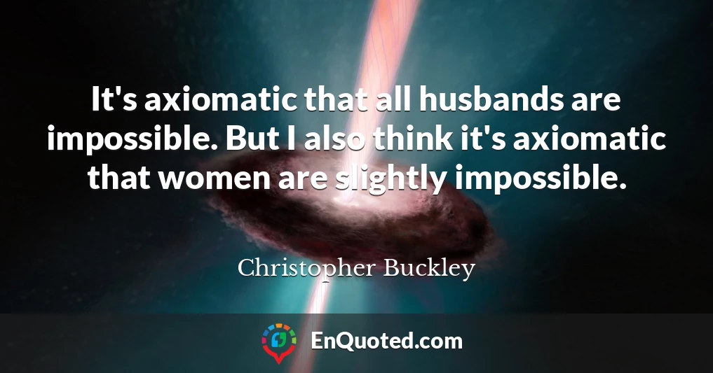 It's axiomatic that all husbands are impossible. But I also think it's axiomatic that women are slightly impossible.
