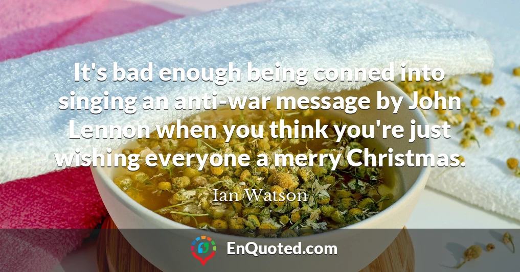 It's bad enough being conned into singing an anti-war message by John Lennon when you think you're just wishing everyone a merry Christmas.