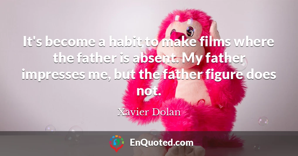 It's become a habit to make films where the father is absent. My father impresses me, but the father figure does not.