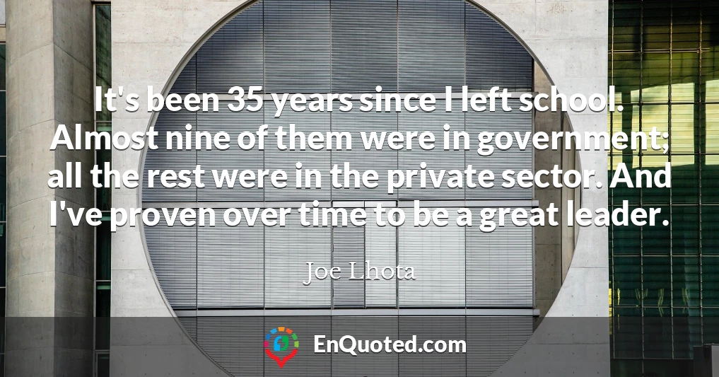 It's been 35 years since I left school. Almost nine of them were in government; all the rest were in the private sector. And I've proven over time to be a great leader.