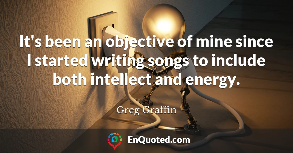 It's been an objective of mine since I started writing songs to include both intellect and energy.