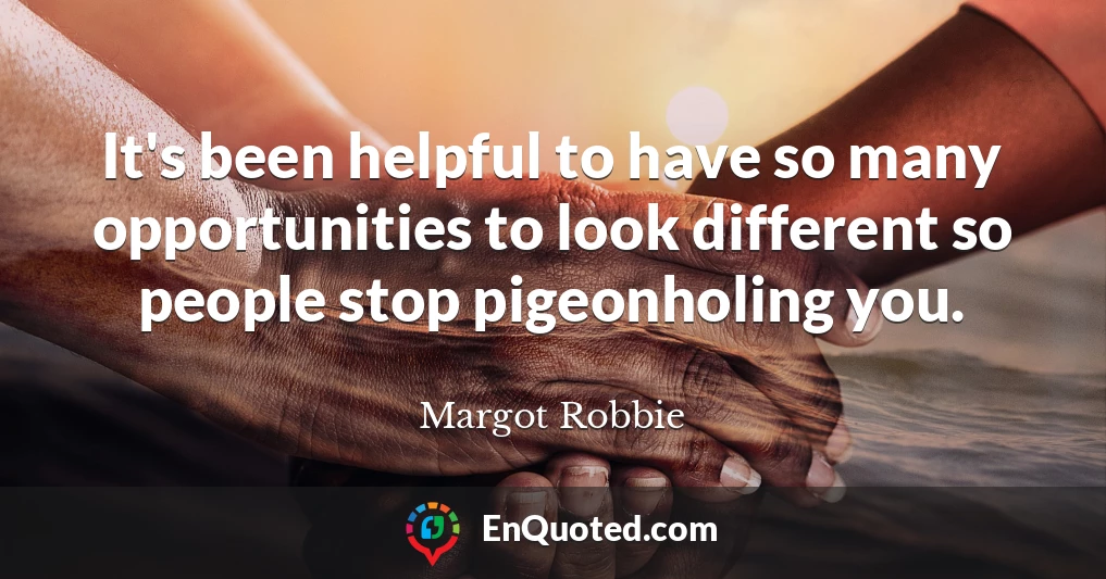 It's been helpful to have so many opportunities to look different so people stop pigeonholing you.
