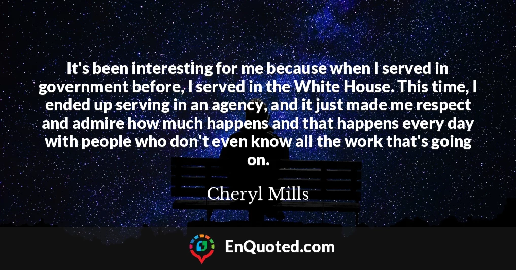 It's been interesting for me because when I served in government before, I served in the White House. This time, I ended up serving in an agency, and it just made me respect and admire how much happens and that happens every day with people who don't even know all the work that's going on.