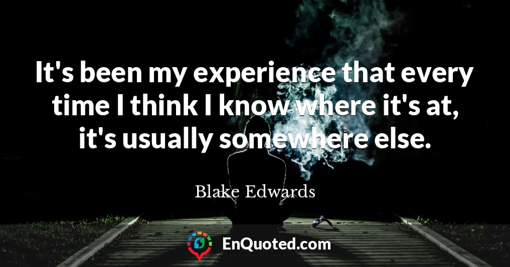 It's been my experience that every time I think I know where it's at, it's usually somewhere else.