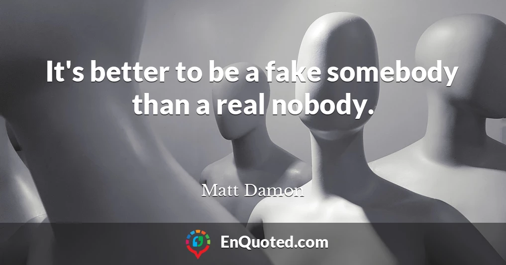 It's better to be a fake somebody than a real nobody.