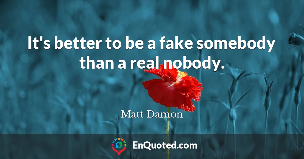 It's better to be a fake somebody than a real nobody.