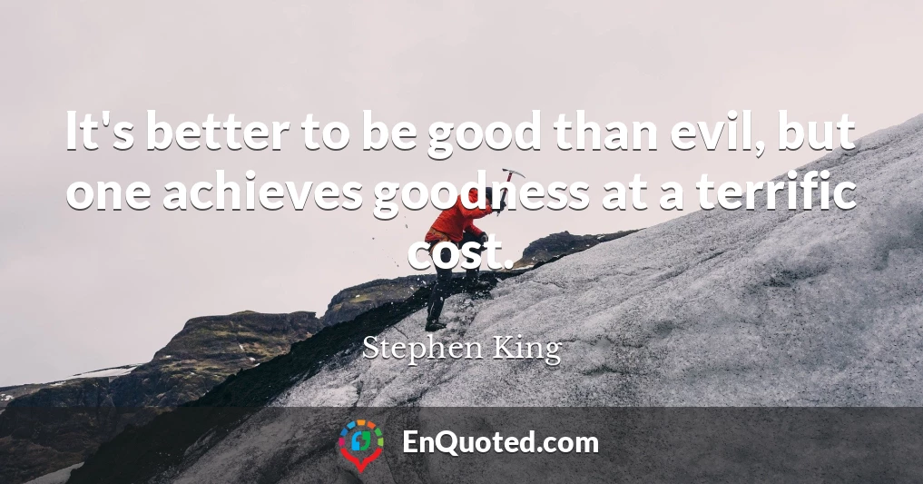 It's better to be good than evil, but one achieves goodness at a terrific cost.