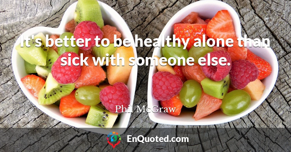 It's better to be healthy alone than sick with someone else.