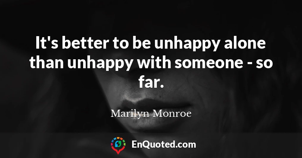 It's better to be unhappy alone than unhappy with someone - so far.