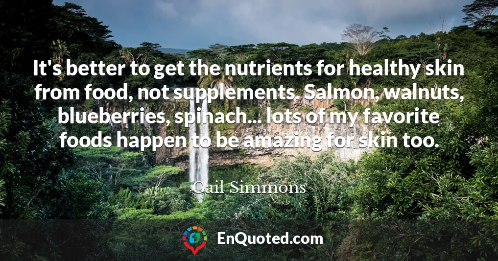 It's better to get the nutrients for healthy skin from food, not supplements. Salmon, walnuts, blueberries, spinach... lots of my favorite foods happen to be amazing for skin too.