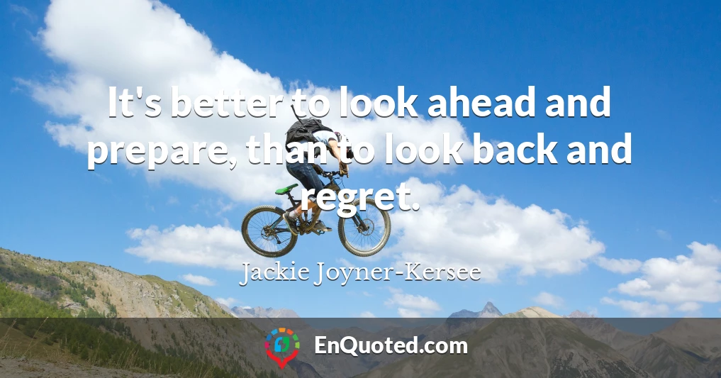 It's better to look ahead and prepare, than to look back and regret.