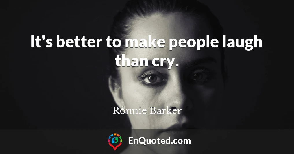 It's better to make people laugh than cry.