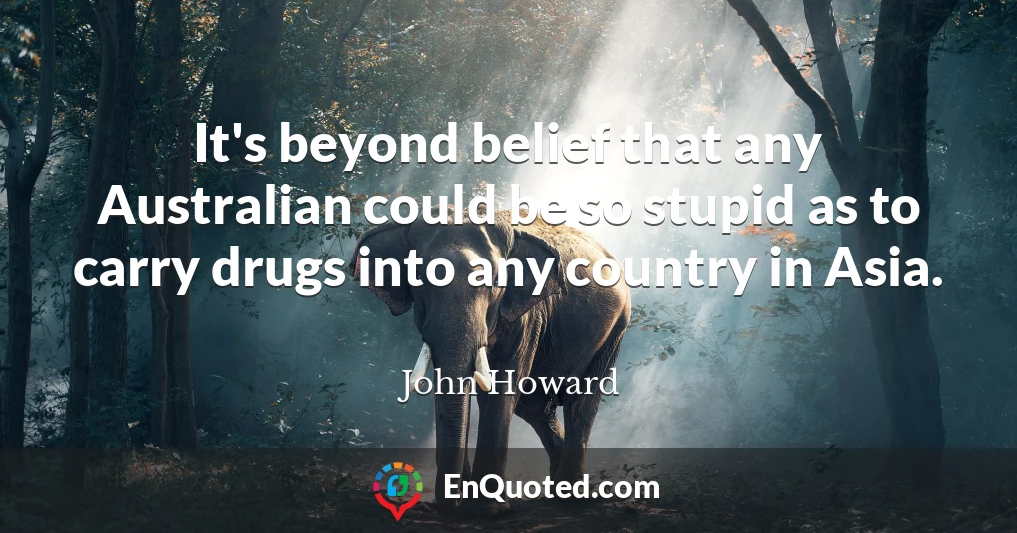 It's beyond belief that any Australian could be so stupid as to carry drugs into any country in Asia.