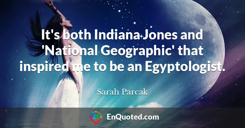It's both Indiana Jones and 'National Geographic' that inspired me to be an Egyptologist.