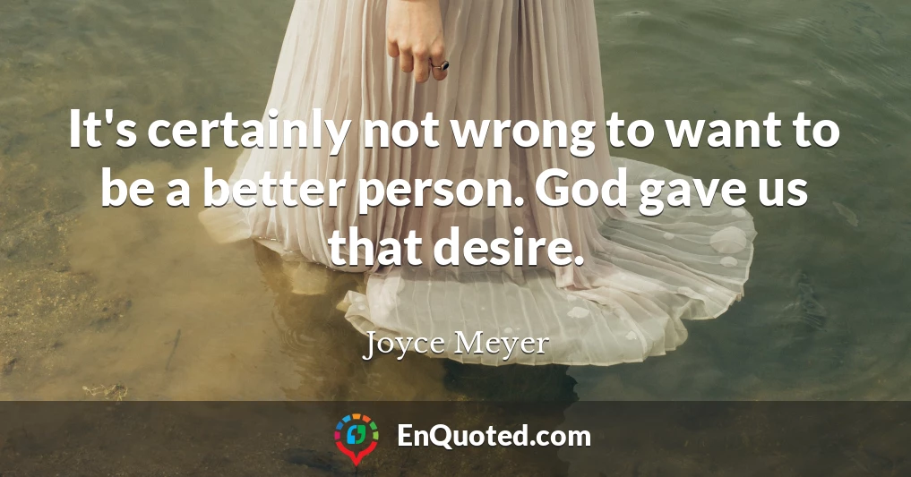 It's certainly not wrong to want to be a better person. God gave us that desire.
