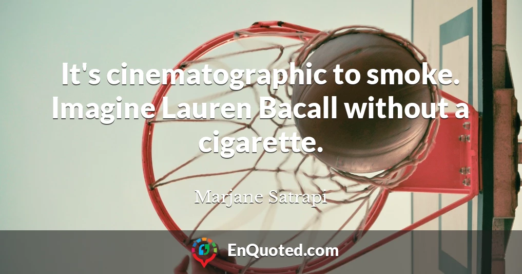 It's cinematographic to smoke. Imagine Lauren Bacall without a cigarette.