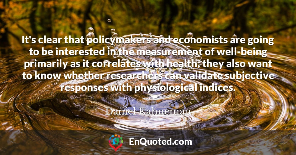 It's clear that policymakers and economists are going to be interested in the measurement of well-being primarily as it correlates with health; they also want to know whether researchers can validate subjective responses with physiological indices.