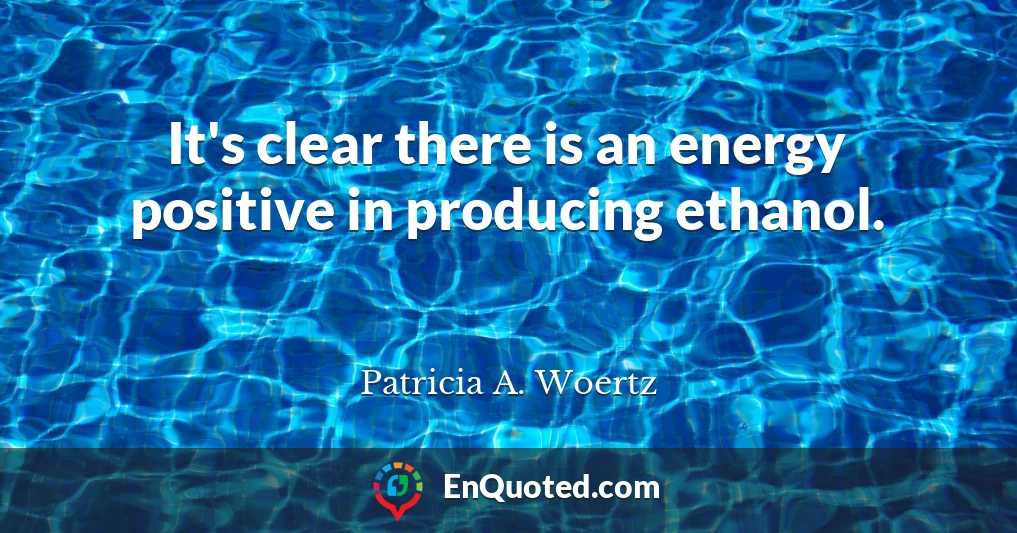 It's clear there is an energy positive in producing ethanol.