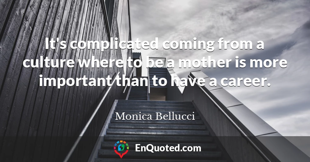 It's complicated coming from a culture where to be a mother is more important than to have a career.