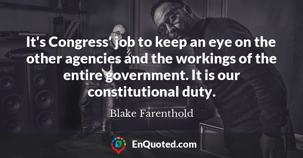 It's Congress' job to keep an eye on the other agencies and the workings of the entire government. It is our constitutional duty.