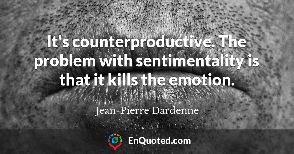 It's counterproductive. The problem with sentimentality is that it kills the emotion.