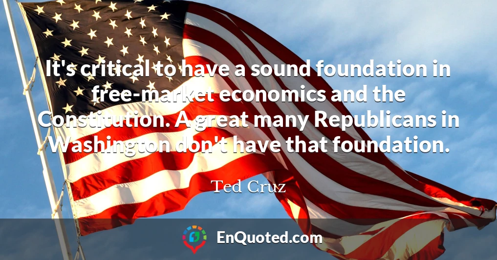 It's critical to have a sound foundation in free-market economics and the Constitution. A great many Republicans in Washington don't have that foundation.