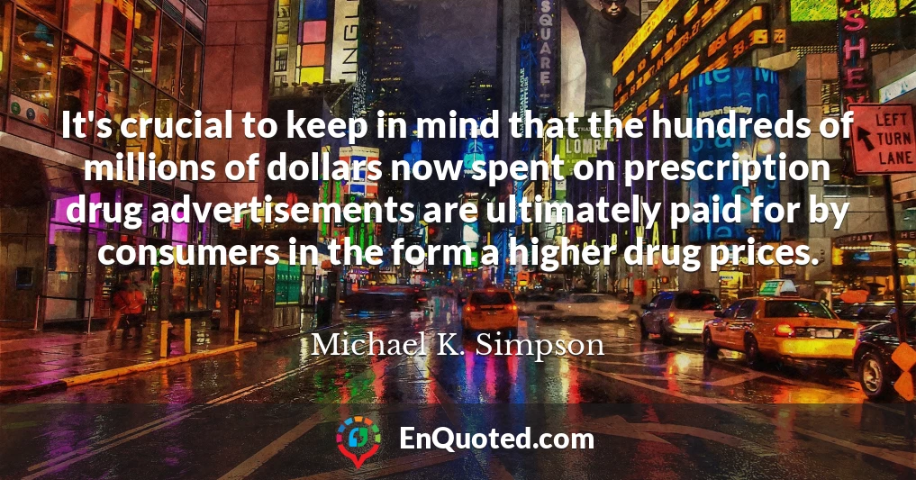 It's crucial to keep in mind that the hundreds of millions of dollars now spent on prescription drug advertisements are ultimately paid for by consumers in the form a higher drug prices.