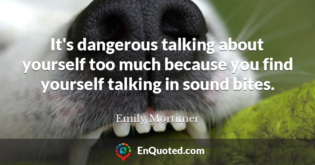 It's dangerous talking about yourself too much because you find yourself talking in sound bites.