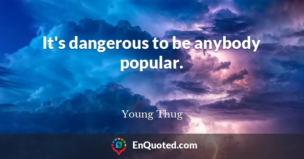 It's dangerous to be anybody popular.