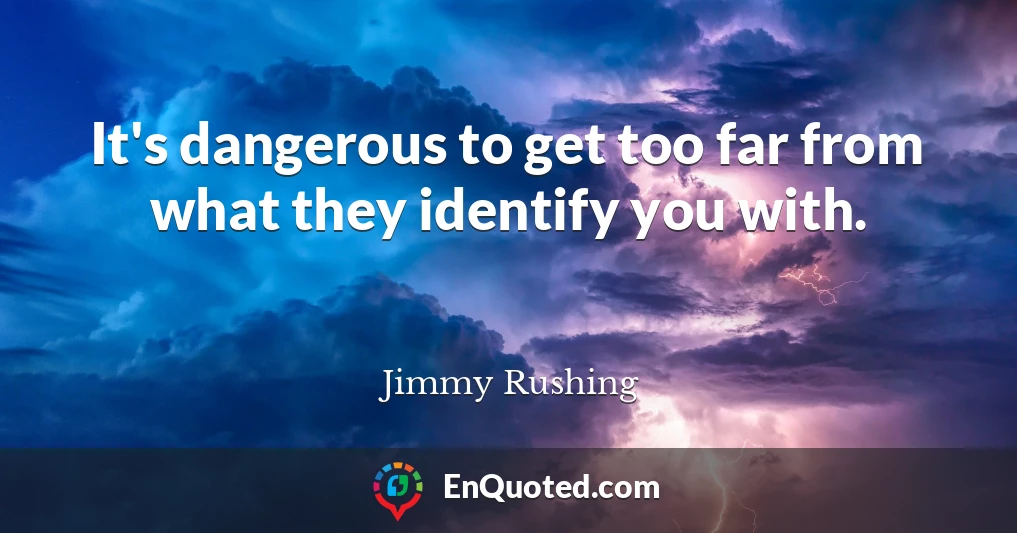 It's dangerous to get too far from what they identify you with.