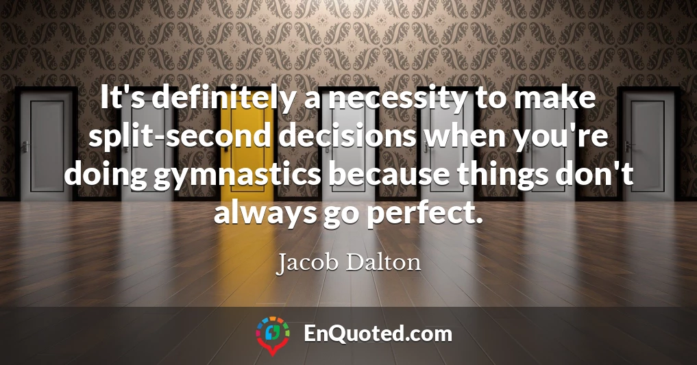It's definitely a necessity to make split-second decisions when you're doing gymnastics because things don't always go perfect.