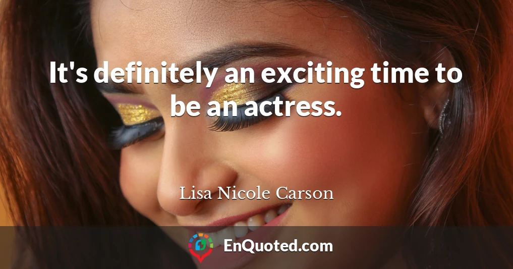 It's definitely an exciting time to be an actress.