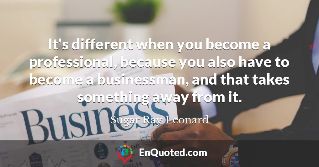 It's different when you become a professional, because you also have to become a businessman, and that takes something away from it.