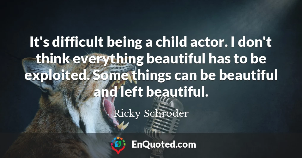 It's difficult being a child actor. I don't think everything beautiful has to be exploited. Some things can be beautiful and left beautiful.