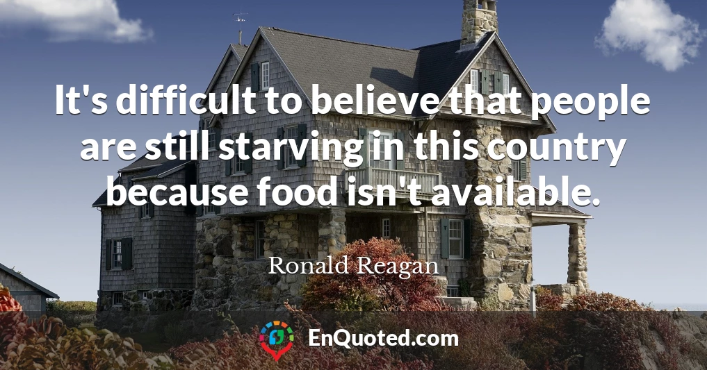 It's difficult to believe that people are still starving in this country because food isn't available.